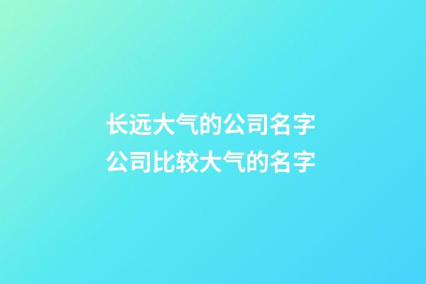 长远大气的公司名字 公司比较大气的名字-第1张-公司起名-玄机派